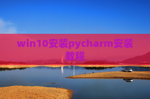 win10安装pycharm安装教程 win10安装pycharm安装教程
